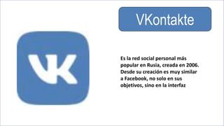 VKontakte
Es la red social personal más
popular en Rusia, creada en 2006.
Desde su creación es muy similar
a Facebook, no solo en sus
objetivos, sino en la interfaz
 