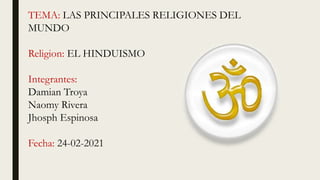 TEMA: LAS PRINCIPALES RELIGIONES DEL
MUNDO
Religion: EL HINDUISMO
Integrantes:
Damian Troya
Naomy Rivera
Jhosph Espinosa
Fecha: 24-02-2021
 