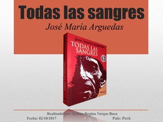 Todas las sangres
Realizado por: Ariana Regina Vargas Baca
Fecha: 02/10/2017
José María Arguedas
País: Perú
 
