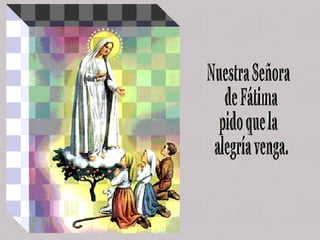 Nuestra Señora de Fátima  pido que la  alegría venga. 