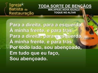 TODA SORTE DE BENÇÃOSMIN.APASC.NOVA IGUAÇU –TOQUE NO ALTARPara a direita, para a esquerda,À minha frente, e para trásPara a direita, para a esquerda,À minha frente, e para trásPor todo lado, sou abençoado,Em tudo que eu faço,Sou abençoado.