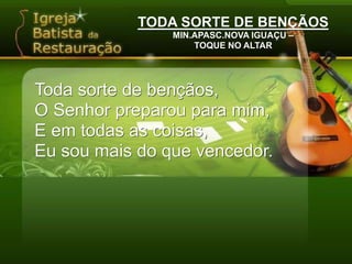 TODA SORTE DE BENÇÃOSMIN.APASC.NOVA IGUAÇU –TOQUE NO ALTARToda sorte de bençãos,O Senhor preparou para mim,E em todas as coisas,Eu sou mais do que vencedor.