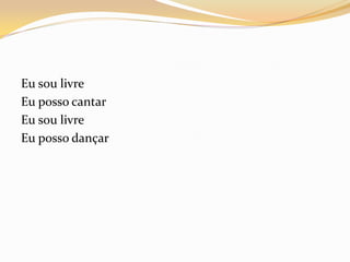 Eu sou livre
Eu posso cantar
Eu sou livre
Eu posso dançar
 