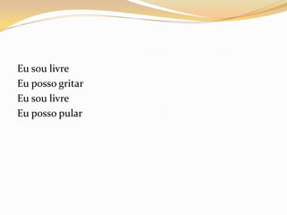 Eu sou livre
Eu posso gritar
Eu sou livre
Eu posso pular
 