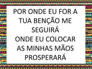 POR ONDE EU FOR A
TUA BENÇÃO ME
SEGUIRÁ
ONDE EU COLOCAR
AS MINHAS MÃOS
PROSPERARÁ
 