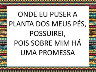 ONDE EU PUSER A
PLANTA DOS MEUS PÉS,
POSSUIREI,
POIS SOBRE MIM HÁ
UMA PROMESSA
 