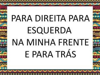 PARA DIREITA PARA
ESQUERDA
NA MINHA FRENTE
E PARA TRÁS
 