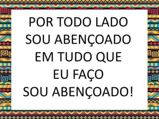 POR TODO LADO
SOU ABENÇOADO
EM TUDO QUE
EU FAÇO
SOU ABENÇOADO!
 