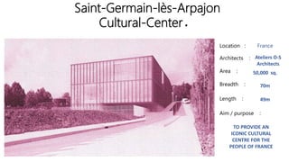 Saint-Germain-lès-Arpajon
Cultural-Center.
Location :
Architects :
Area :
Breadth :
Length :
Aim / purpose :
France
Ateliers O-S
Architects
50,000 sq.
70m
49m
TO PROVIDE AN
ICONIC CULTURAL
CENTRE FOR THE
PEOPLE OF FRANCE
 