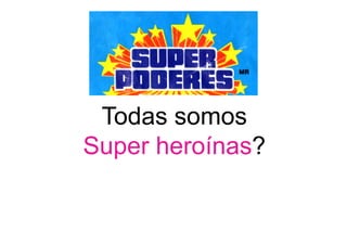 Todas somos
Super heroínas?
 