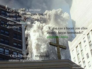 Les enseñaré a inventar
armas y bombas para que se
maten entre
ellos...realmente me
divertiré” ¿Y que vas a hacer con ellos
cuando hayas terminado?_
pregunto Jesús
“Oh los mataré!”- respondió
satanás orgullosamente.
Colabora con la distribución:
www.AvanzaPorMas.com
 