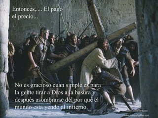 Entonces,.... El pagó
el precio...
No es gracioso cuan simple es para
la gente tirar a Dios a la basura y
después asombrarse del por qué el
mundo esta yendo al infierno. Colabora con la distribución:
www.AvanzaPorMas.com
 