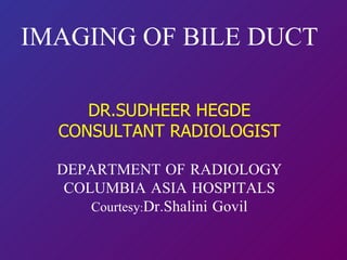 IMAGING OF BILE DUCT DR.SUDHEER HEGDE CONSULTANT RADIOLOGIST DEPARTMENT OF RADIOLOGY COLUMBIA ASIA HOSPITALS Courtesy : Dr.Shalini Govil 