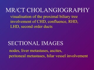 MR/CT CHOLANGIOGRAPHY visualisation of the proximal biliary tree  involvement of CHD, confluence, RHD, LHD, second order ducts SECTIONAL IMAGES nodes, liver metastases, ascites,  peritoneal metastases, hilar vessel involvement 