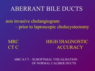 ABERRANT BILE DUCTS non invasive cholangiogram  –  prior to laproscopic cholecystectomy MRC  HIGH DIAGNOSTIC CT C  ACCURACY  MRC 0.5 T – SUBOPTIMAL VISUALISATION    OF NORMAL CALIBER DUCTS 