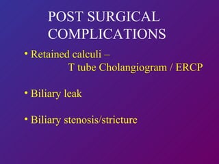 POST SURGICAL  COMPLICATIONS Retained calculi –  T tube Cholangiogram / ERCP Biliary leak  Biliary stenosis/stricture 