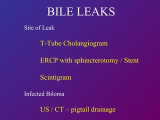 BILE LEAKS Site of Leak T-Tube Cholangiogram ERCP with sphincterotomy / Stent Scintigram Infected Biloma US / CT – pigtail drainage 