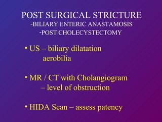 POST SURGICAL STRICTURE BILIARY ENTERIC ANASTAMOSIS POST CHOLECYSTECTOMY   US – biliary dilatation  aerobilia MR / CT with Cholangiogram  –  level of obstruction HIDA Scan – assess patency 