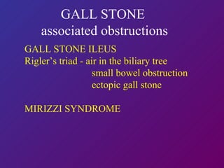 GALL STONE  associated obstructions GALL STONE ILEUS Rigler’s triad - air in the biliary tree small bowel obstruction ectopic gall stone MIRIZZI SYNDROME   