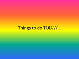 Things to do TODAY…

 