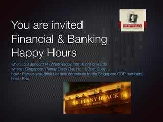 You are invited
Financial & Banking
Happy Hours
when : 23 June 2014, Wednesday from 6 pm onwards
where : Singapore, Penny Black Bar, No. 1 Boat Quay
how : Pay-as-you-drink (let help contribute to the Singapore GDP numbers)
host : Eric
!
!
!
 
