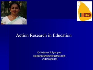 Dr.Sujeewa Polgampala
sujeewavijayanthi@gamail.com
+94718506379
Action Research in Education
 