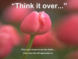 “ Think it over...” Click your mouse to see the slides... (Your own life will appreciate it.) 