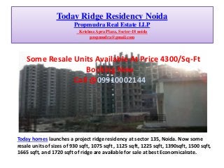 Today Ridge Residency Noida
Propmudra Real Estate LLP
Krishna Apra Plaza, Sector-18 noida
propmudra@gmail.com

Some Resale Units Available At Price 4300/Sq-Ft
Booking Now
Call @09910002144

Today homes launches a project ridge residency at sector 135, Noida. Now some
resale units of sizes of 930 sqft, 1075 sqft , 1125 sqft, 1225 sqft, 1390sqft, 1500 sqft,
1665 sqft, and 1720 sqft of ridge are available for sale at best Economicalrate.

 