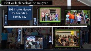 First we look back at the 2011 year

          109 in attendance
            for Friends &
January


             Family day




                              April
                February




                                      June
                           CYC
 