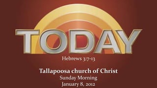 Hebrews 3:7-13

Tallapoosa church of Christ
       Sunday Morning
        January 8, 2012
 