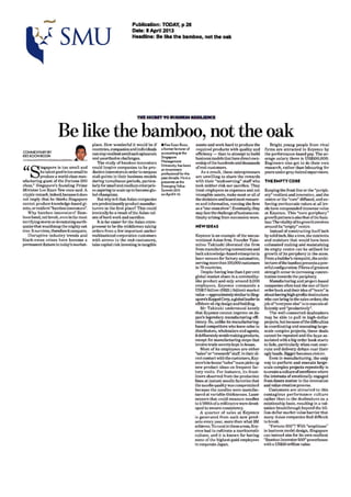 SMU
Publication: TODAY, p 26
Date: 8 April 2013
Headline: Be like the bamboo, not the oak
Be like the bamboo, not the oak
COMMENTARY BY
KEE KOONBOON
' ' singapore is Loo small and
its talentpool is too small to
produce a world-class man-
ufacturing giant of the Fortune 500
class," Singapore's founding Prime
Minister Lee Kuan Yew once said. A
cryptic remark, indeed,becauseitdocs
not imply that he thinks Singapore
cannot produce knowledge-basedgi-
ants, ot·1·esilicmt"bambooinnovators".
Why bamboo innovators'? Bam-
boosbend,notbr~ak, even in the most
terrifying stormordevastatingearth-
quakethat wouldsnapthe mightyoak
tree.Tt~urvives, therefore it conquers.
Disruptive industry t rends and
black-swan crises have become a
permanentfixture in today's market-
place. How wonderful it would be if
countries,companiesand individuals
canstaya·esilient amid such upheavals
and unorthodox challenges.
The study of bamboo innovators
could inspit·e companies to be pro-
ducth•e innovators in ordertosurpass
stall-points in their business models
during tumultuous periods, particu-
larly for small and medium enterpris-
es aspiring to scale up to become glo-
balchampions.
Butwhy is it that Asian companies
are predominantlyproduct manufac-
turea·s in the first place? This could
ironicallybe a r·esultofthe Asian val-
ues ofhard work and sacrifice.
ll is far easier for the Asian entre-
preneur to be the middleman laking
orders fr·om a few important anchor·
multinationalcorporation customers
with acce~s to t he end-customers,
take capital risk investing in tangible
e Kee Koon Boon.
a formtrlecturerof
accounting at the
Singapore
Management
University.has been
an investment
professionalfor the
past decade. Heisa
presenter at the
Emerging Value
Summit2013
on April9-10.
assets and work hard to produce the
required products with quality and
efficiency- than to attempt to build
business models thathavedirectown-
ership ofthe hundreds and thousands
ofend-customers.
As a result, these ent repreneurs
are unwilling to share the rewards
with their "undeserving" staff who
took neither risk nor sacrifice. They
treat employees as expenses and not
intangible assets, make most or all of
thedecisionsand hoardmost resourc-
es and information, running the firm
asa "one-man show". Eventually, they
ma.v face thechallengeofbusinesscon-
tinuity arising from succession woes.
HEW IDEAS
Keyence is an example of the uncon-
v<mtional Asian flrm. Founder 'l'ake-
mitsu Taki:1.aki liberated the firm
from manufactua•ingconventions and
builta knowledge-basedenterprise in
laset· sensors for factory uulomation,
serving morethan 100,000 customers
in 70 countries.
Despite having less than1per cent
global market share In a commodity-
like product and only around 3,000
employee~. Keycnce commands a
US$17-billion (S$21.1 billion) market
value-approximatelysimilartoSing-
apore'sKeppelCorp,agloballeader in
oft~shore oil rig design and building.
Mr Takizuki understood keenly
that Keyence cannot improve on Ja-
pan's legendary manufacturing effi-
ciency. So, unlike its manufacturing-
based competitors who leave sales t~
distributors, wholesalers and agents,
itdeliberatelyavoidsmakingproducts,
except for manufacturing steps that
involve trade se<:rets kept in-house.
Most of its employees are either
"sales"or"research" staff. In theirdi-
rectcontactwith the cu5~tomers, Key-
ence's in-house "sales" team picks up
new product. ideas on frequent fac-
tory visits. For instance, its front·
liners observed from the production
lines at instant noodle factories that
the noodle qualityWU!; compromised
because lhe noodles were manufac-
tured at variable thicknesses. Laser
sensors that.could measure noodles
to 1/IOOthofa millimetrewere devel-
oped to ensure consistency.
A quarter of sales at Keyenee
is generated from such new prod-
ucts every year, more than what SM
achieves. Toexcel in theseareas,Key-
ence had to cultivate a meritocratic
culture, and it is known fm· having
some of the highest-paid employees
in corporate Japan.
Bright young people from rival
firms are attracted to Keyencc by
the performance-based pay. The av-
erage sulary t here is US$100,000.
Engineers also get to do their own
research, rather than labouring for
yearsundergrey-hairedsupervisors.
THE EMPTY CORE
Keeping the front line or the "periph-
ery'' resilient and innovative, and the
centre or the "core" diffused, and en·
forcing mcritocrutic values atall lev-
els have compounded immense value
at Keyence. 'l'his "cot·e-periphet·y"
growthpat.tem is alsothat ofthebam-
boo: Thevitality ofitsgr-owthrevolves
around its "empty" centre.
Instead orconstructing itselfinch
bysolid inch,like a tree, the nutrients
and moisture that would have been
exhausted making and maintaining
its empty centre can be utilised for
growth of its periphery in the stem.
From a builder's viewpoint,the archi·
tecture ofthebamboo presentsupow-
erful configuration:Fibresofgreatest
strength occur in increasing concen·
tration towards the periphery.
Manufacturing and project-based
companiesoften tout the si1.e oftheir
order book and their idea of"team" is
about having high-profiledealmnkers
who can bring in thesales orders; the
job of"everyonc else" is to execute ef-
ficiently and "productively".
The well-connected dealmakers
may be able t.o pull in high-dollar
projects, butbecauseofthedifficulties
in coordinating and executing large-
scale complex projects, these deals
cannot be repeated and the hype as-
sociated with a big order book starts
to fade, particularly when costover-
runs and delivery delays rear their
ugly heads. Bigger becomes ri~kier·.
Even in manufacturing, the only
way to perform and execute large-
scale complex projects repeatedly is
tocreate a cultureofexcellence where
the interests ofemotionally engaged
l'rontrliners matter in the innovation
and value creation process.
Customers arc attracted to this
contagious performance culture
rather than to the d<!almakcrs on a
relationship basis, resulting in a val-
uation breakthrough beyond the bil-
lion-dollar murket value barrier thnt
many Asian companies find difficult
to bn!ak.
''Fortune 500'''! With "emptiness"
in business model design, Singapore
can instead aim for its own resilient
"Bamboo Innovator500" powerhou~
with a US$10-trillion value.
 