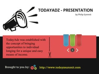 TODAYADZ - PRESENTATION
                                                  by Philip Summit




                                 ----------
TodayAdz was established with 
the concept of bringing 
opportunities to individual 
                                              1
longing for a unique and easy 
means of income.



Brought to you by :     http://www.todayzsummit.com
 