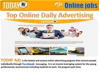 TODAY Adz is the fastest and easiest online advertising program that connect people
individually through             messaging. It is an income leveraging system for the young
professionals, businessman including students to work the program part time.
 