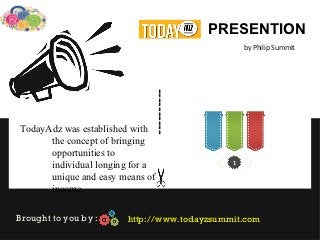 PRESENTION
                                                 by Philip Summit




                             ----------
TodayAdz was established with 
      the concept of bringing 
      opportunities to 
                                             1
      individual longing for a 
      unique and easy means of 
      income.

Brought to you by :     http://www.todayzsummit.com
 