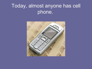 Today, almost anyone has cell
phone.
 
