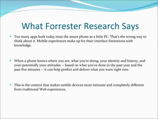 What Forrester Research Says <ul><li>Too many apps built today treat the smart phone as a little PC. That's the wrong way ...