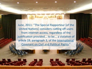 June,	
  2011:	
  “ The	
  Special	
  Rapporteur	
  [of	
  the	
  
 United	
  Na;ons]	
  considers	
  cupng	
  oﬀ	
  users...