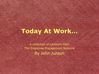 Today At Work… A collection of cartoons from The Employee Engagement Network By John Junson 
