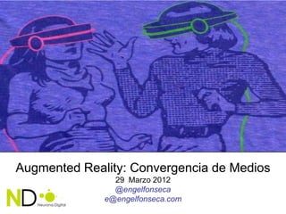 Augmented Reality: Convergencia de Medios
                29 Marzo 2012
                @engelfonseca
              e@engelfonseca.com
 