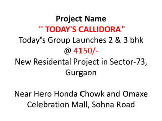 Project Name  " TODAY'S CALLIDORA" Today's Group Launches 2 & 3 bhk @ 4150/- New Residental Project in Sector-73, GurgaonNear Hero Honda Chowk and Omaxe Celebration Mall, Sohna Road 