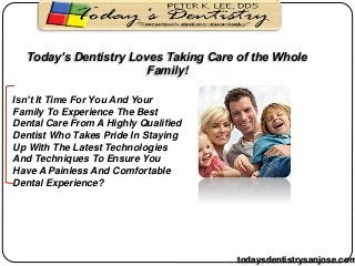 Today’s Dentistry Loves Taking Care of the Whole
Family!
Isn’t It Time For You And Your
Family To Experience The Best
Dental Care From A Highly Qualified
Dentist Who Takes Pride In Staying
Up With The Latest Technologies
And Techniques To Ensure You
Have A Painless And Comfortable
Dental Experience?
todaysdentistrysanjose.com
 