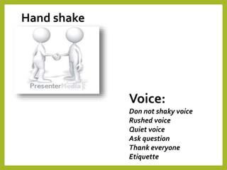 Hand shake
Voice:
Don not shaky voice
Rushed voice
Quiet voice
Ask question
Thank everyone
Etiquette
 