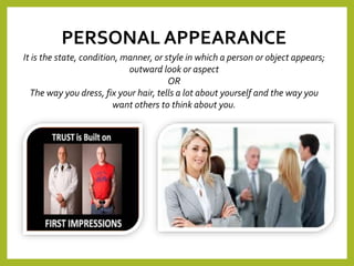 PERSONAL APPEARANCE
It is the state, condition, manner, or style in which a person or object appears;
outward look or aspect
OR
The way you dress, fix your hair, tells a lot about yourself and the way you
want others to think about you.
 