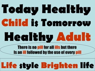 Today Healthy
Child is Tomorrow
Healthy Adult
Life style Brighten life
There is no pill for all ills but there
Is an ill followed by the use of every pill
 