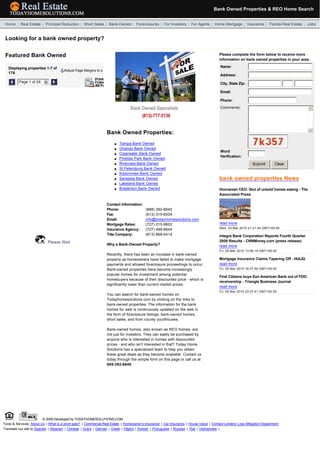 Bank Owned Properties & REO Home Search
  

  Home | Real Estate | Principal Reduction | Short Sales | Bank-Owned | Foreclosures | For Investors | For Agents | Home Mortgage | Insurance | Florida Real Estate | Jobs


 Looking for a bank owned property?


 Featured Bank Owned                                                                                                                     Please complete the form below to receive more
                                                                                                                                         information on bank owned properties in your area.

     Displaying properties 1-7 of                                                                                                         Name:
                                       Adjust Page Margins to s
     176
                                                                                                                                          Address:

             Page 1 of 26   6                                                                                                             City, State Zip:                             

                                                                                                                                          Email:

                                                                                                                                          Phone:
                                                                                                                                          Comments:                                          5




                                                                                                                                                                                             6
                                                                  Bank Owned Properties:
                                                                                                                                           
                                                                      l   Tampa Bank Owned
                                                                      l   Orlando Bank Owned
                                                                                                                                          Word
                                                                      l   Clearwater Bank Owned
                                                                                                                                          Verification:
                                                                      l   Pinellas Park Bank Owned
                                                                      l   Riverview Bank Owned                                                                Submit         Clear
                                                                                                                                                                          
                                                                      l   St Petersburg Bank Owned
                                                                      l   Kissimmee Bank Owned
                                                                      l   Sarasota Bank Owned                                            bank owned properties News
                                                                      l   Lakeland Bank Owned
                                                                      l   Bradenton Bank Owned                                           Hovnanian CEO: Glut of unsold homes easing - The
                                                                                                                                         Associated Press

                                                                  Contact Information:
                                                                  Phone:                  (888) 392-8640
                                                                  Fax:                    (813) 315-6004
                                                                  Email:                  info@todayhomesolutions.com
                                                                  Mortgage Rates:         (727) 215-9802                                 read more
                                                                  Insurance Agency:       (727) 498-8844                                 Wed, 03 Mar 2010 21:21:44 GMT+00:00

                                                                  Title Company:          (813) 868-4414                                  
                                                                                                                                         Integra Bank Corporation Reports Fourth Quarter
                            Please Wait                                                                                                  2009 Results - CNNMoney.com (press release)
                                                                  Why a Bank-Owned Property?                                             read more
                                                                                                                                         Fri, 05 Mar 2010 13:06:19 GMT+00:00
                                                                  Recently, there has been an increase in bank-owned
                                                                  property as homeowners have failed to make mortgage                     
                                                                                                                                         Mortgage Insurance Claims Tapering Off - HULIQ
                                                                  payments and allowed foreclosure proceedings to occur.                 read more
                                                                  Bank-owned properties have become increasingly                         Fri, 05 Mar 2010 16:37:50 GMT+00:00
                                                                  popular homes for investment among potential                            
                                                                                                                                         First Citizens buys Sun American Bank out of FDIC
                                                                  homebuyers because of their discounted price - which is
                                                                                                                                         receivership - Triangle Business Journal
                                                                  significantly lower than current market prices.
                                                                                                                                         read more
                                                                                                                                         Fri, 05 Mar 2010 23:27:41 GMT+00:00
                                                                  You can search for bank-owned homes on
                                                                  Todayhomesolutions.com by clicking on the links to                      
                                                                  bank-owned properties. The information for the bank
                                                                  homes for sale is continuously updated on the web in
                                                                  the form of foreclosure listings, bank-owned homes,
                                                                  short sales, and from county courthouses.

                                                                  Bank-owned homes, also known as REO homes, are
                                                                  not just for investors. They can easily be purchased by
                                                                  anyone who is interested in homes with discounted
                                                                  prices - and who isn't interested in that? Today Home
                                                                  Solutions has a specialized team to help you obtain
                                                                  these great deals as they become available. Contact us
                                                                  today through the simple form on this page or call us at
                                                                  888-392-8640.




                           © 2009 Developed by TODAYHOMESOLUTIONS.COM
Tools & Services: About Us | What is a short sale? | Commercial Real Estate | Homeowner's Insurance | Car Insurance | House Value | Contact Lenders' Loss Mitigation Department
Translate our site to Spanish | Albanian | Chinese | Dutch | German | Greek | Filipino | Korean | Portuguese | Russian | Thai | Vietnamese |
 