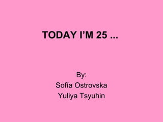 TODAY I’M 25 ...

By:
Sofía Ostrovska
Yuliya Tsyuhin

 