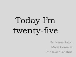 Today I’m
twenty-five
By: Nerea Ratón.
María González.
Jose Javier Sanabria.

 