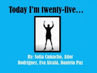 Today I’m twenty-five…

By: Sofía Camacho, Aitor
Rodríguez, Eva Alcalá, Daniela Paz

 