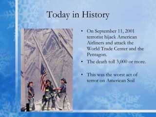 Today in History On September 11, 2001 terrorist hijack American Airliners and attack the World Trade Center and the Pentagon. The death toll 3,000 or more.  This was the worst act of terror on American Soil 