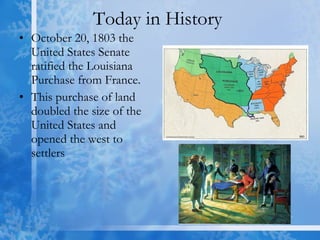 Today in History  October 20, 1803 the United States Senate ratified the Louisiana Purchase from France. This purchase of land doubled the size of the United States and opened the west to settlers  